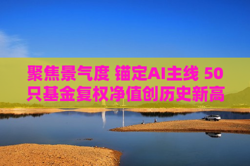 聚焦景气度 锚定AI主线 50只基金复权净值创历史新高