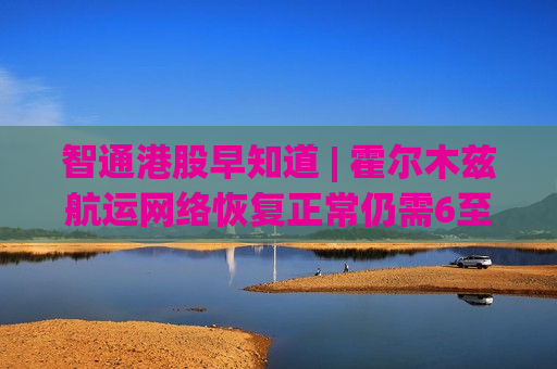 智通港股早知道 | 霍尔木兹航运网络恢复正常仍需6至8周 阿里巴巴(09988)升级通义大模型事业部