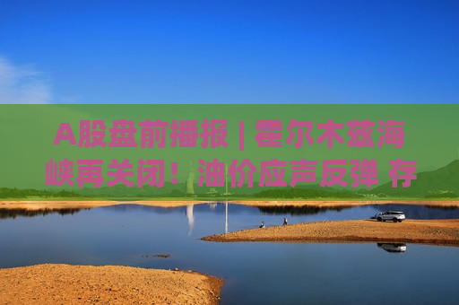 A股盘前播报 | 霍尔木兹海峡再关闭！油价应声反弹 存储深夜爆发 龙头暴涨13%