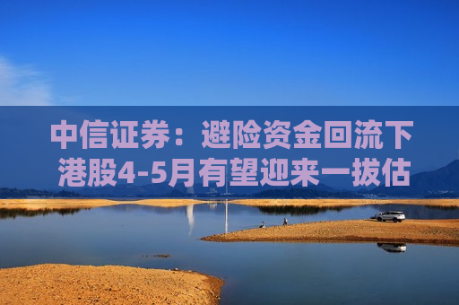 中信证券：避险资金回流下 港股4-5月有望迎来一拔估值行情