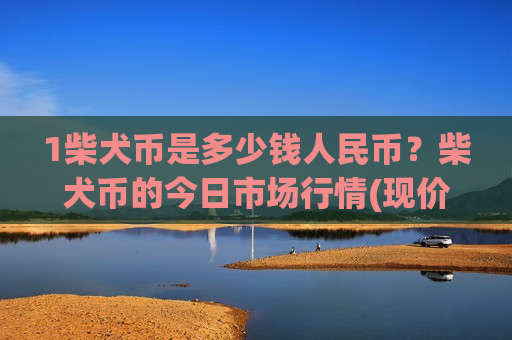 1柴犬币是多少钱人民币？柴犬币的今日市场行情(现价0.00019936元)