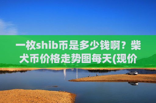 一枚shib币是多少钱啊?柴犬币价格走势图每天(现价0.00019645元) 一枚shib币是多少钱啊?柴犬币价格走势图每天(现价0.00019645元)