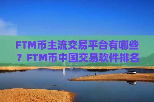 FTM币主流交易平台有哪些？FTM币中国交易软件排名