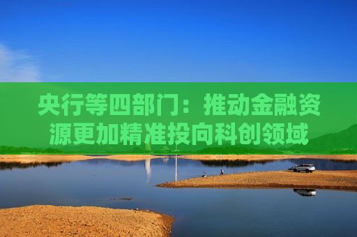 央行等四部门：推动金融资源更加精准投向科创领域