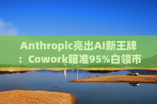 Anthropic亮出AI新王牌：Cowork瞄准95%白领市场，预测需求将远超Claude Code