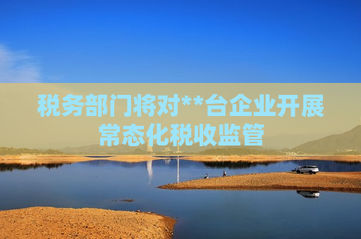 税务部门将对**台企业开展常态化税收监管