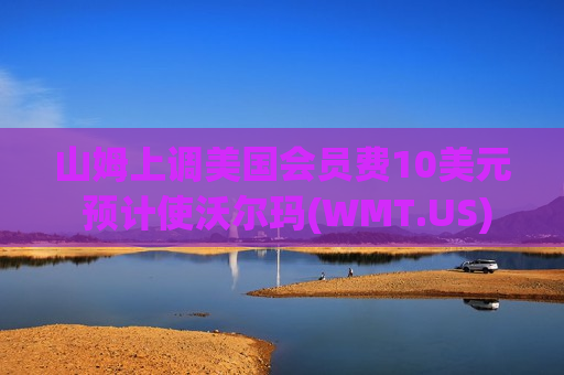 山姆上调美国会员费10美元 预计使沃尔玛(WMT.US)每股收益增加2美分