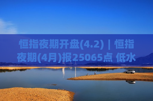 恒指夜期开盘(4.2)︱恒指夜期(4月)报25065点 低水52点 恒指夜期开盘(4.2)︱恒指夜期(4月)报25065点 低水52点