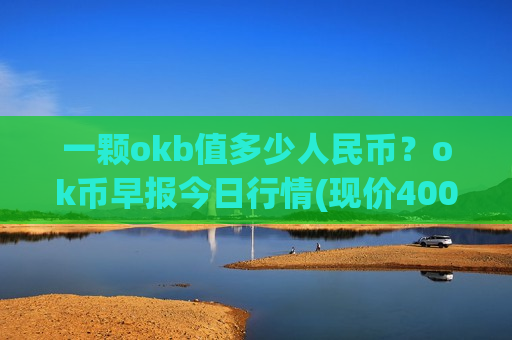 一颗okb值多少人民币？ok币早报今日行情(现价400.736元)