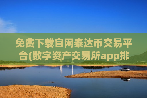 免费下载官网泰达币交易平台(数字资产交易所app排行榜)