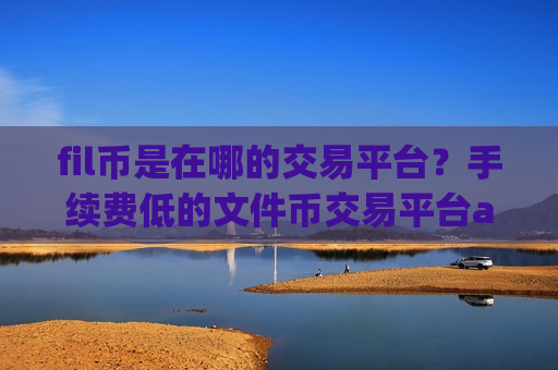 fil币是在哪的交易平台？手续费低的文件币交易平台app