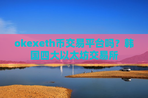 okexeth币交易平台吗？韩国四大以太坊交易所