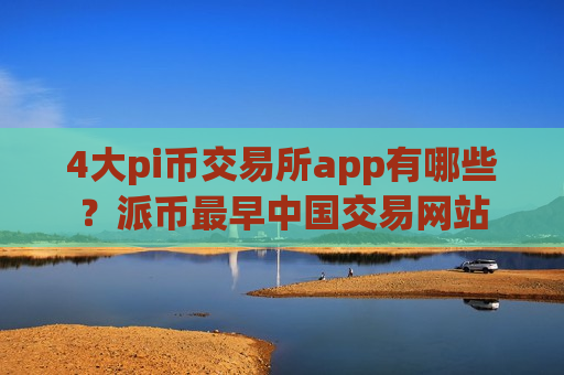 4大pi币交易所app有哪些？派币最早中国交易网站