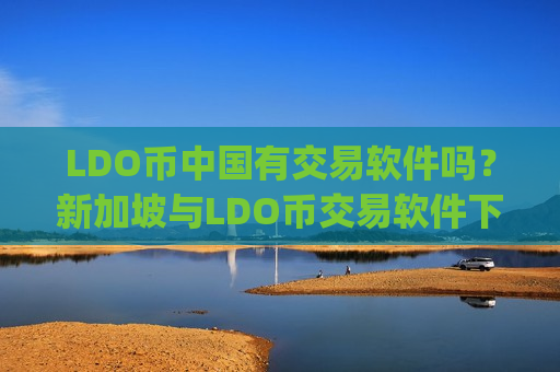LDO币中国有交易软件吗？新加坡与LDO币交易软件下载app