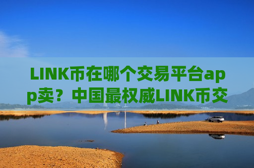 LINK币在哪个交易平台app卖？中国最权威LINK币交易软件下载