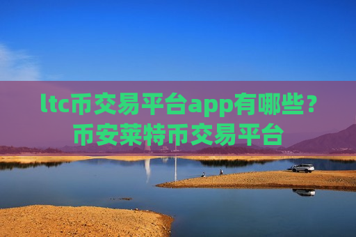 ltc币交易平台app有哪些？币安莱特币交易平台