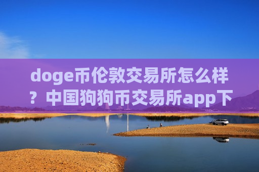 doge币伦敦交易所怎么样？中国狗狗币交易所app下载什么时候开始