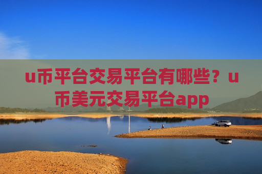 u币平台交易平台有哪些？u币美元交易平台app