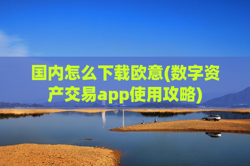国内怎么下载欧意(数字资产交易app使用攻略)