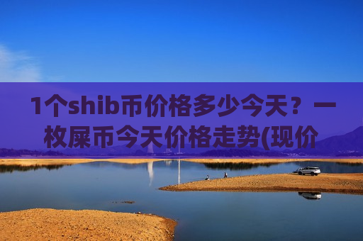 1个shib币价格多少今天？一枚屎币今天价格走势(现价0.00019711元)