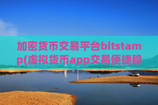 加密货币交易平台bitstamp(虚拟货币app交易便捷稳定)