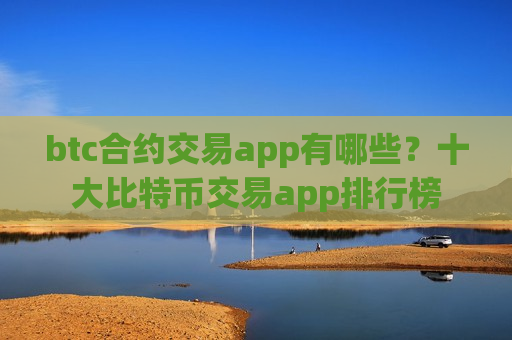 btc合约交易app有哪些？十大比特币交易app排行榜