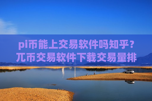 pi币能上交易软件吗知乎？兀币交易软件下载交易量排行