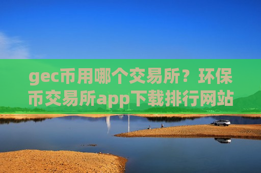 gec币用哪个交易所？环保币交易所app下载排行网站