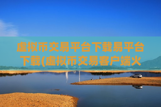 虚拟币交易平台下载易平台下载(虚拟币交易客户端火爆上线)