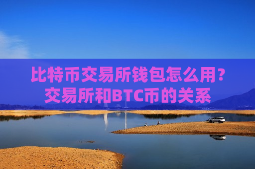 比特币交易所钱包怎么用？交易所和BTC币的关系