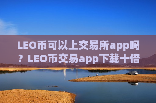 LEO币可以上交易所app吗？LEO币交易app下载十倍杠杆