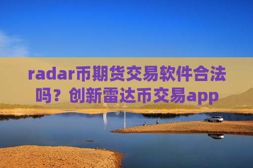 radar币期货交易软件合法吗？创新雷达币交易app
