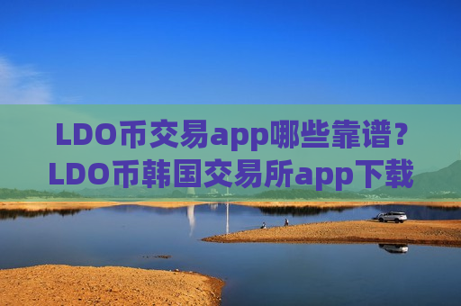 LDO币交易app哪些靠谱？LDO币韩国交易所app下载有那些