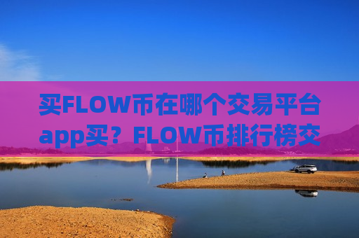 买FLOW币在哪个交易平台app买？FLOW币排行榜交易软件
