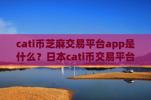 cati币芝麻交易平台app是什么？日本cati币交易平台app申请