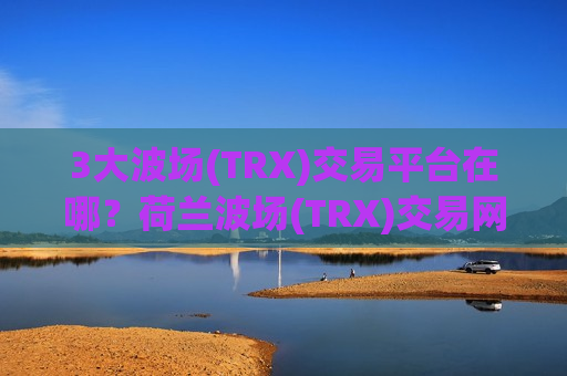 3大波场(TRX)交易平台在哪？荷兰波场(TRX)交易网站排名