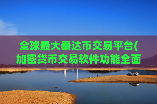 全球最大泰达币交易平台(加密货币交易软件功能全面升级)