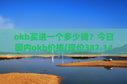 okb买进一个多少钱?今日国内okb价格(现价387.145元) okb买进一个多少钱?今日国内okb价格(现价387.145元)