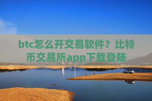 btc怎么开交易软件?比特币交易所app下载登陆 btc怎么开交易软件?比特币交易所app下载登陆