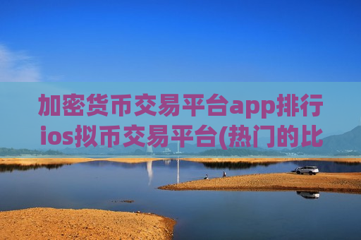加密货币交易平台app排行ios拟币交易平台(热门的比特币交易所平台)