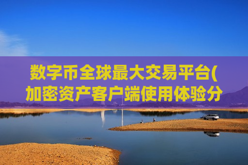 数字币全球最大交易平台(加密资产客户端使用体验分享)