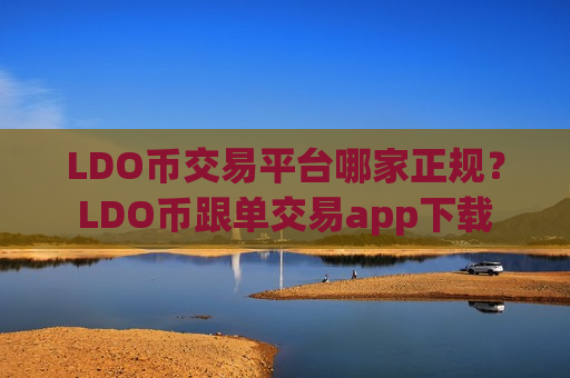 LDO币交易平台哪家正规？LDO币跟单交易app下载