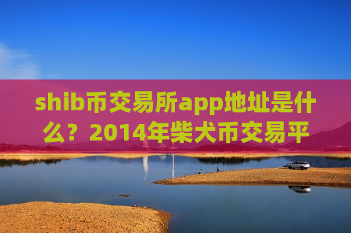 shib币交易所app地址是什么？2014年柴犬币交易平台app