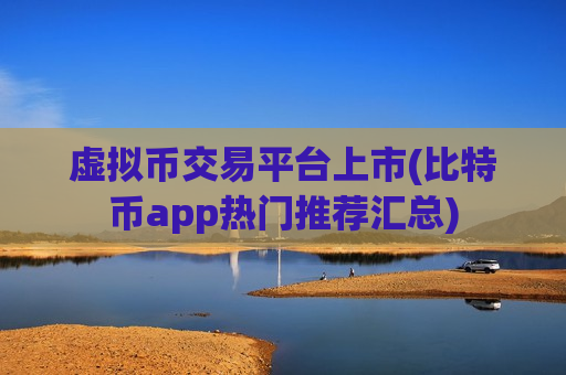 虚拟币交易平台上市(比特币app热门推荐汇总)