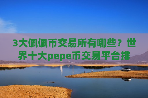 3大佩佩币交易所有哪些？世界十大pepe币交易平台排名