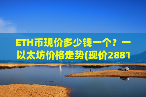 ETH币现价多少钱一个？一以太坊价格走势(现价28812.95元)