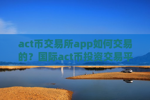 act币交易所app如何交易的？国际act币投资交易平台app