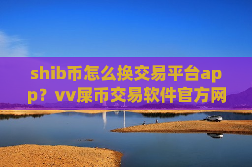 shib币怎么换交易平台app？vv屎币交易软件官方网站
