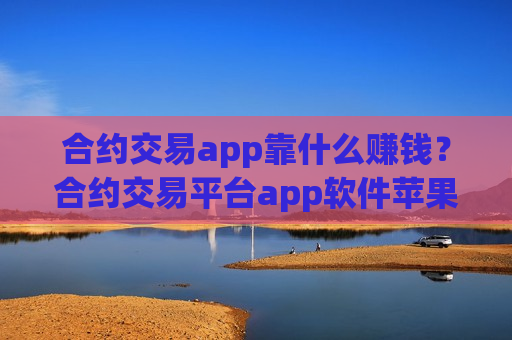 合约交易app靠什么赚钱？合约交易平台app软件苹果