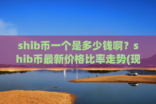 shib币一个是多少钱啊？shib币最新价格比率走势(现价0.00019745元)